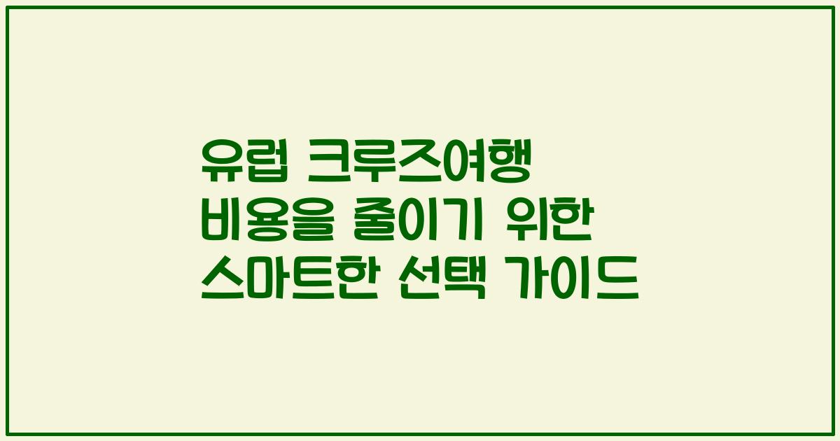 유럽 크루즈여행 비용을 줄이기 위한 스마트한 선택 가이드