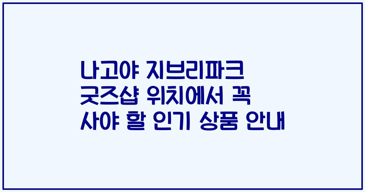 나고야 지브리파크 굿즈샵 위치에서 꼭 사야 할 인기 상품 안내