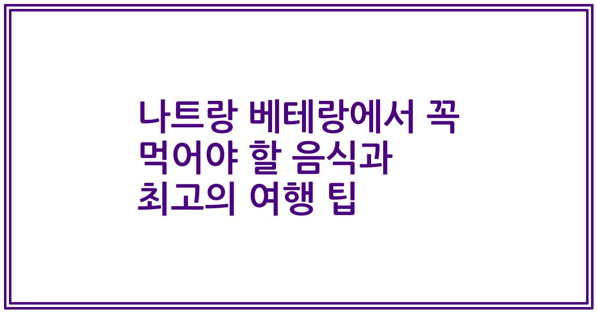 나트랑 베테랑에서 꼭 먹어야 할 음식과 최고의 여행 팁