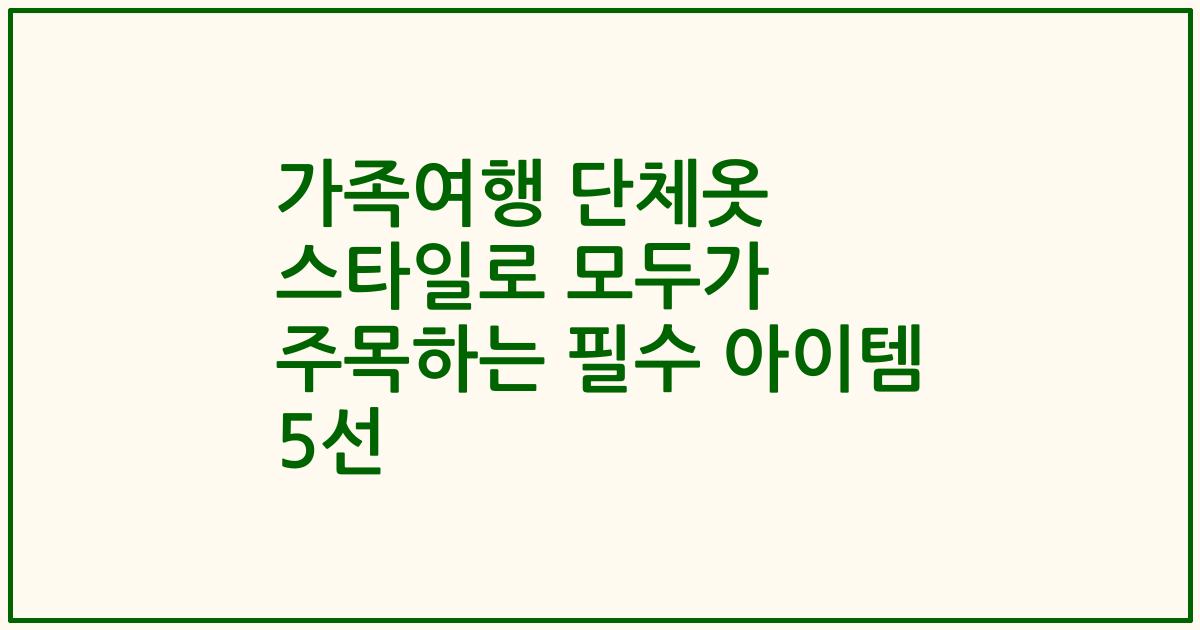 가족여행 단체옷 스타일로 모두가 주목하는 필수 아이템 5선