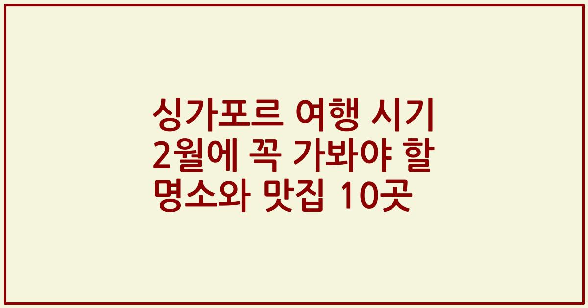 싱가포르 여행 시기 2월에 꼭 가봐야 할 명소와 맛집 10곳