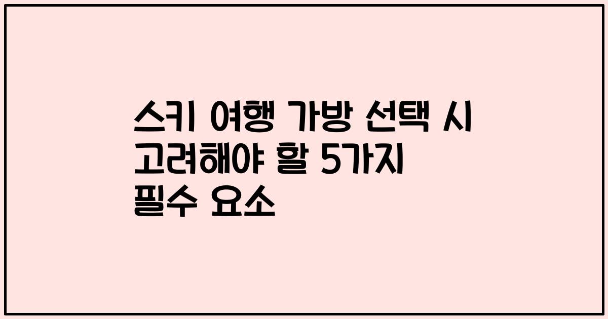 스키 여행 가방 선택 시 고려해야 할 5가지 필수 요소