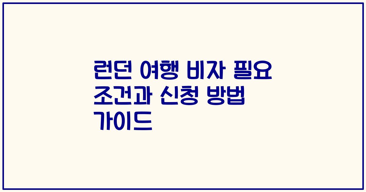 런던 여행 비자 필요 조건과 신청 방법 가이드